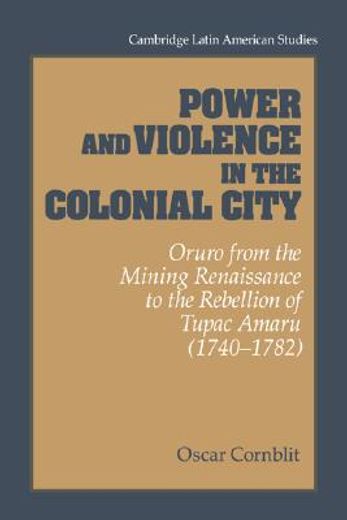 Power and Violence in the Colonial City: Oruro From the Mining Renaissance to the Rebellion of Tupac Amaru (1740 1782) (Cambridge Latin American Studies) (en Inglés)