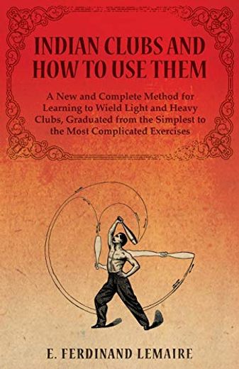 Indian Clubs and how to use Them - a new and Complete Method for Learning to Wield Light and Heavy Clubs; Graduated From the Simplest to the Most Complicated Exercises (in English)