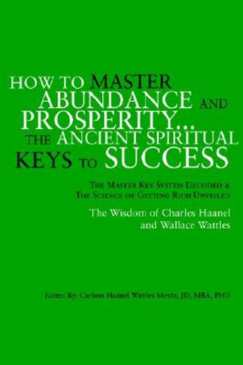 how to master abundance and prosperity...the ancient spiritual keys to success,the master key system decoded & the science of getting rich unveiled (in English)