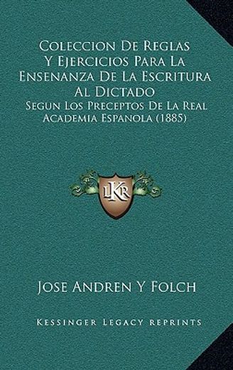 coleccion de reglas y ejercicios para la ensenanza de la escritura al dictado: segun los preceptos de la real academia espanola (1885)