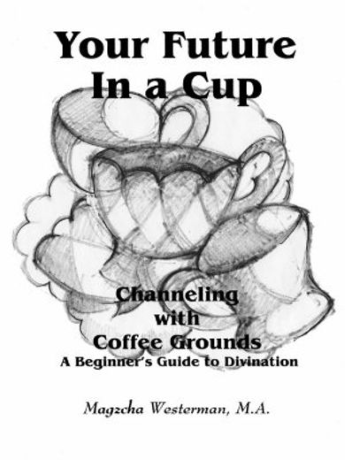 your future in a cup,channeling with coffee grounds - a beginner´s guide to divination (en Inglés)