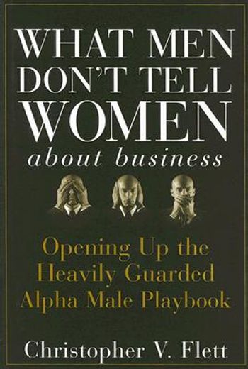what men don´t tell women about business,opening up the heavily guarded alpha male playbook (en Inglés)