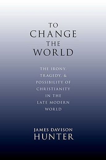 to change the world,the irony, tragedy, and possibility of christianity in the late modern world
