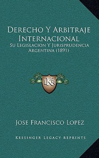 Derecho y Arbitraje Internacional: Su Legislacion y Jurisprudencia Argentina (1891)