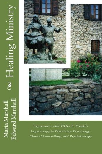 Healing Ministry: Experiences With Viktor e. Frankl’S Logotherapy in Psychiatry, Psychology, Clinical Counselling, and Psychotherapy (en Inglés)