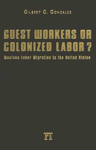 guest workers or colonized labor?,mexican labor migration to the united states