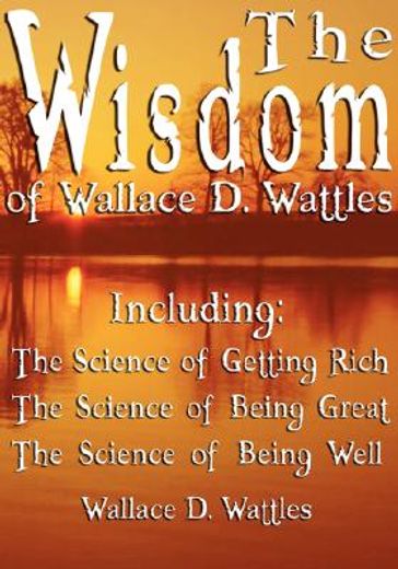 the wisdom of wallace d. wattles,including the science of getting rich, the science of being great & the science of being well (en Inglés)