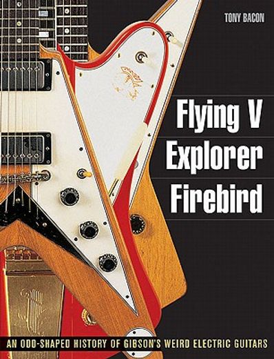 flying v, explorer, firebird,an odd-shaped history of gibson`s weird electric guitars (en Inglés)