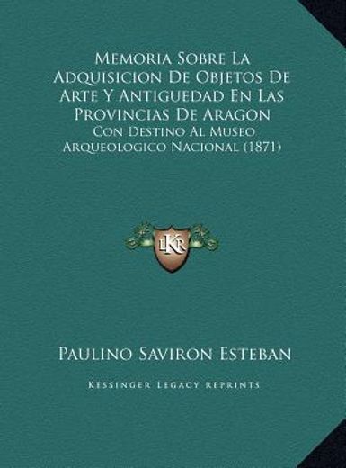 memoria sobre la adquisicion de objetos de arte y antiguedad en las provincias de aragon: con destino al museo arqueologico nacional (1871)