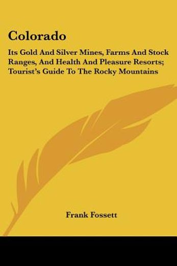 colorado,its gold and silver mines, farms and stock ranges, and health and pleasure resorts, tourist´s guide