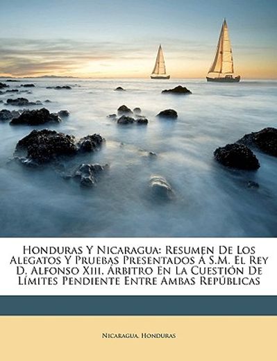 honduras y nicaragua: resumen de los alegatos y pruebas presentados s.m. el rey d. alfonso xiii, rbitro en la cuestin de lmites pendiente en