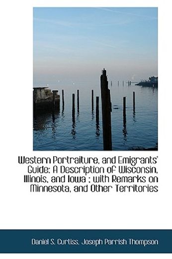 western portraiture, and emigrants" guide: a description of wisconsin, illinois, and iowa ; with rem