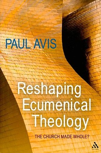 Reshaping Ecumenical Theology: The Church Made Whole? (en Inglés)