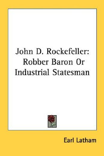 john d. rockefeller,robber baron or industrial statesman