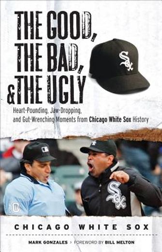 the good, the bad, and the ugly chicago white sox,heart-pounding, jaw-dropping, and gut-wrenching moments from chicago white sox history