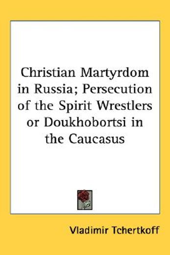 christian martyrdom in russia; persecution of the spirit wrestlers or doukhobortsi in the caucasus