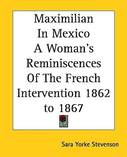 maximilian in mexico a woman´s reminiscences of the french intervention 1862 to 1867