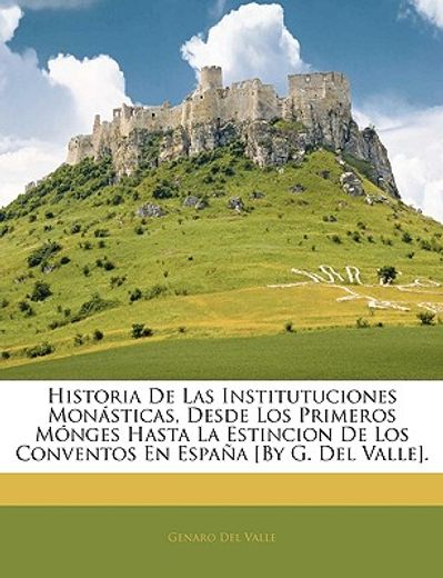 historia de las institutuciones monasticas, desde los primeros monges hasta la estincion de los conventos en espana [by g. del valle].