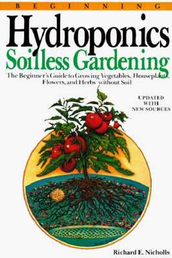 beginning hydroponics,soilless gardening : a beginner´s guide to growing vegetables, house plants, flowers, and herbs with