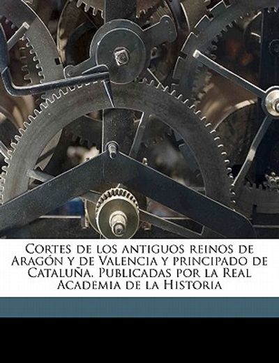 cortes de los antiguos reinos de aragon y de valencia y principado de cataluna. publicadas por la real academia de la historia