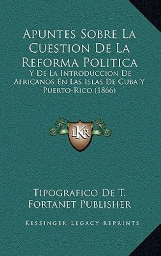 apuntes sobre la cuestion de la reforma politica: y de la introduccion de africanos en las islas de cuba y puerto-rico (1866)