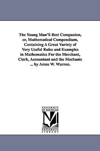 the young man´s best companion, or, mathematical compendium,containing a great variety of very useful rules and examples in mathematics for the merchant, clerk,