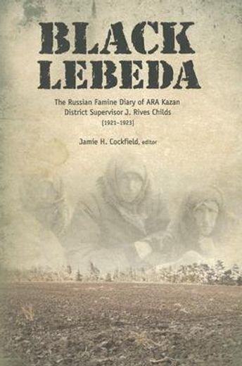 black lebeda,the russian famine diary of ara kazan district supervisor j. rives childs, 1921-1923