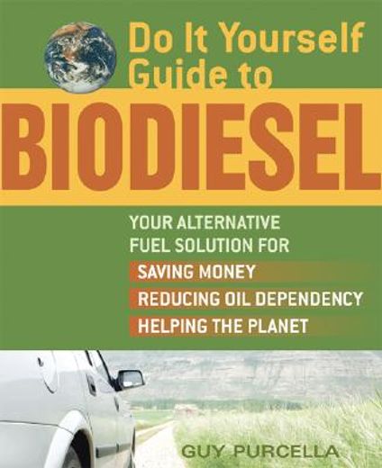 do it yourself guide to biodiesel,your alternative fuel solution for saving money, reducing oil dependency, helping the planet