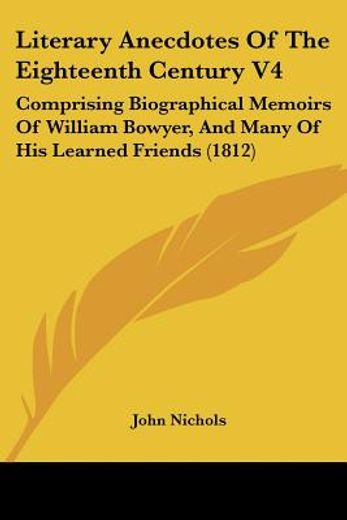 literary anecdotes of the eighteenth century v4: comprising biographical memoirs of william bowyer,