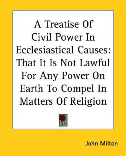 a treatise of civil power in ecclesiastical causes,that it is not lawful for any power on earth to compel in matters of religion
