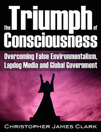 the triumph of consciousness: overcoming false environmentalism, lapdog media and global government