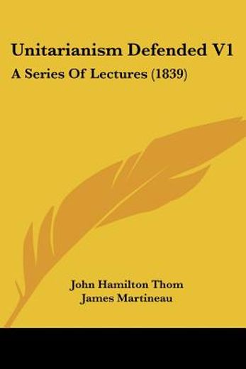 unitarianism defended v1: a series of lectures (1839)