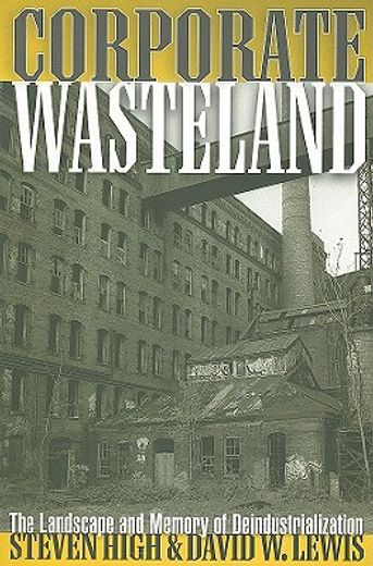 corporate wasteland,the landscape and memory of deindustrialization