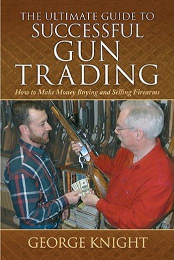The Ultimate Guide to Successful Gun Trading: How to Make Money Buying and Selling Firearms (en Inglés)