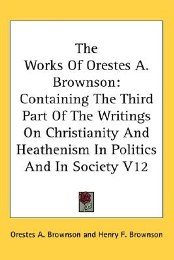 the works of orestes a. brownson,containing the third part of the writings on christianity and heathenism in politics and in society