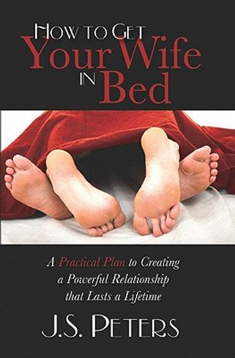 how to get your wife in bed,a practical plan to creating a powerful relationship that last a lifetime