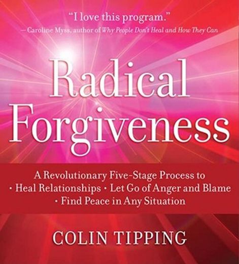 radical forgiveness,a revolutionary five-stage process to heal relationships, let go of anger and blame, find peace in a