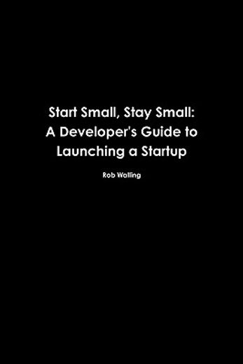 start small, stay small: a developer ` s guide to launching a startup (en Inglés)