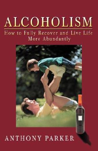 alcoholism,how to fully recover and live life more abundantly (en Inglés)