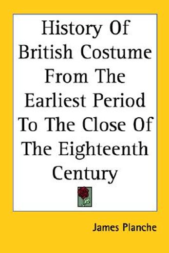 history of british costume from the earliest period to the close of the eighteenth century