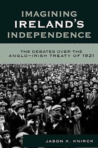 imagining ireland´s independence,the debates over the anglo-irish treaty of 1921