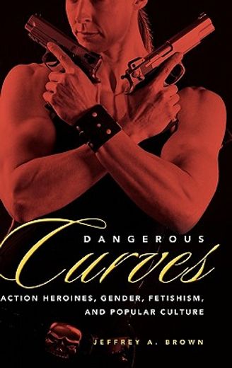dangerous curves,action heroines, gender, fetishism, and popular culture