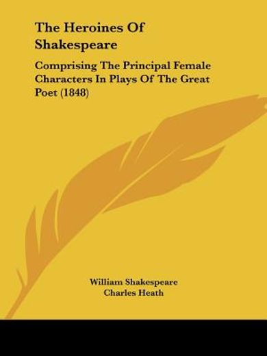 the heroines of shakespeare,comprising the principal female characters in plays of the great poet