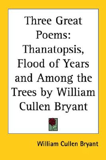 three great poems,thanatopsis, flood of years and among the trees by william cullen bryant