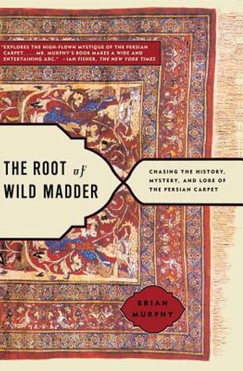 the root of wild madder,chasing the history, mystery, and lore of the persian carpet
