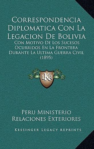 correspondencia diplomatica con la legacion de bolivia: con motivo de los sucesos ocurridos en la frontera durante la ultima guerra civil (1895)