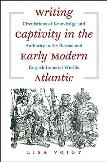writing captivity in the early modern atlantic,circulations of knowledge and authority in the iberian and english imperial worlds