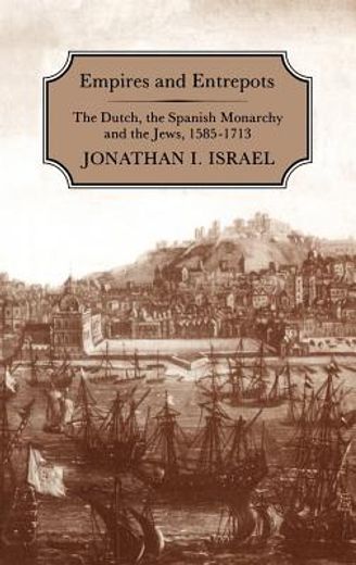 empires and entrepots,the dutch, the spanish monarchy, and the jews, 1585-1713