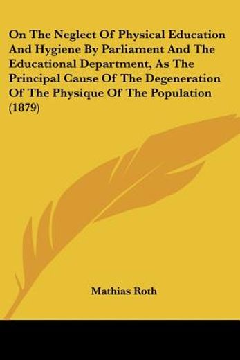 on the neglect of physical education and hygiene by parliament and the educational department, as the principal cause of the degeneration of the physique of the population