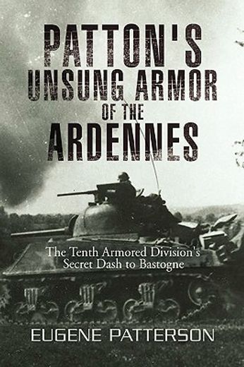 patton´s unsung armor of the ardennes,the tenth armored division´s secret dash to bastogne